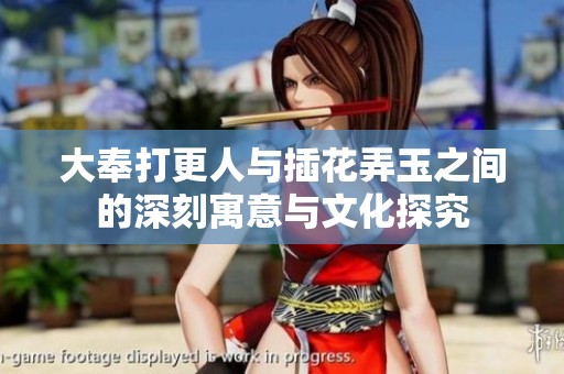 大奉打更人与插花弄玉之间的深刻寓意与文化探究