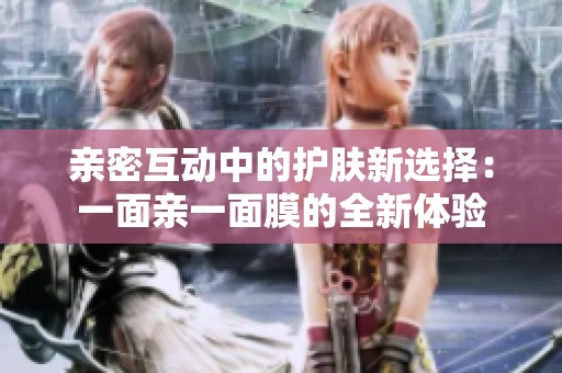 亲密互动中的护肤新选择：一面亲一面膜的全新体验