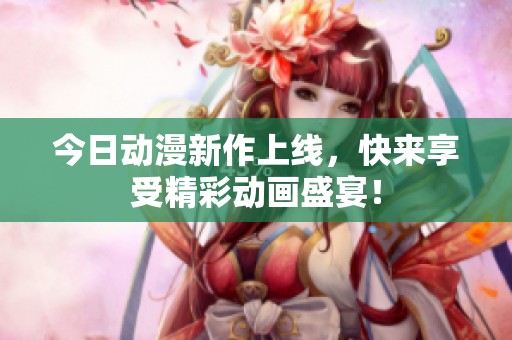 今日动漫新作上线，快来享受精彩动画盛宴！