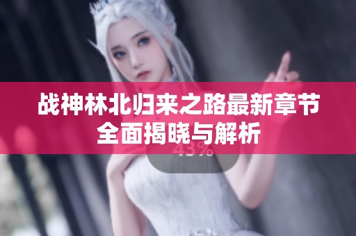 战神林北归来之路最新章节全面揭晓与解析