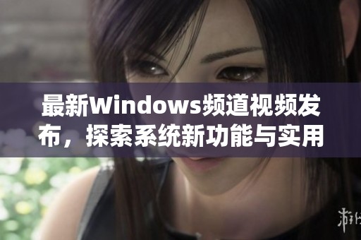 最新Windows频道视频发布，探索系统新功能与实用技巧