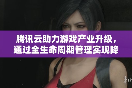 腾讯云助力游戏产业升级，通过全生命周期管理实现降本增效策略
