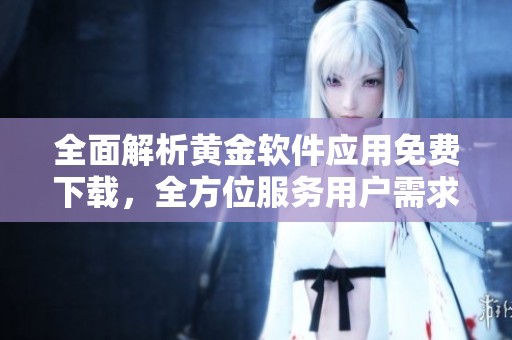 全面解析黄金软件应用免费下载，全方位服务用户需求