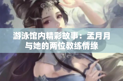 游泳馆内精彩故事：孟月月与她的两位教练情缘