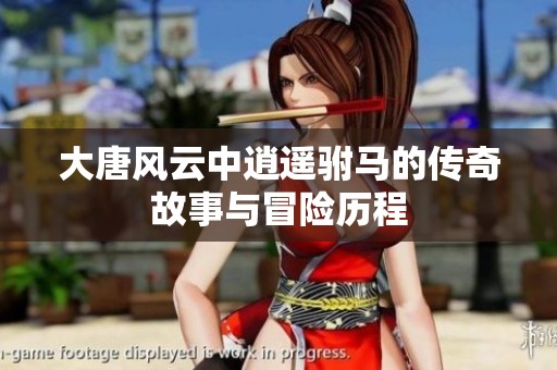 大唐风云中逍遥驸马的传奇故事与冒险历程