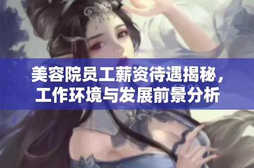美容院员工薪资待遇揭秘，工作环境与发展前景分析