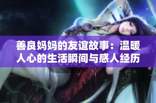 善良妈妈的友谊故事：温暖人心的生活瞬间与感人经历