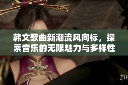 韩文歌曲新潮流风向标，探索音乐的无限魅力与多样性