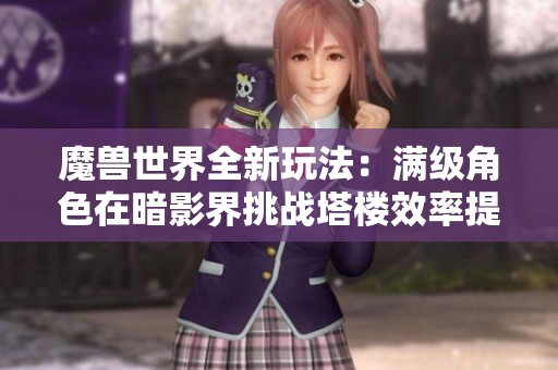 魔兽世界全新玩法：满级角色在暗影界挑战塔楼效率提升解析