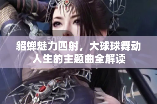 貂蝉魅力四射，大球球舞动人生的主题曲全解读