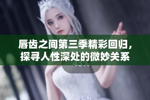 唇齿之间第三季精彩回归，探寻人性深处的微妙关系