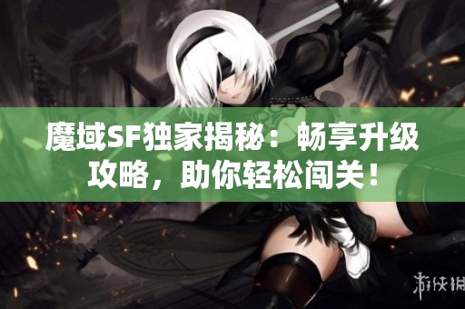 魔域SF独家揭秘：畅享升级攻略，助你轻松闯关！