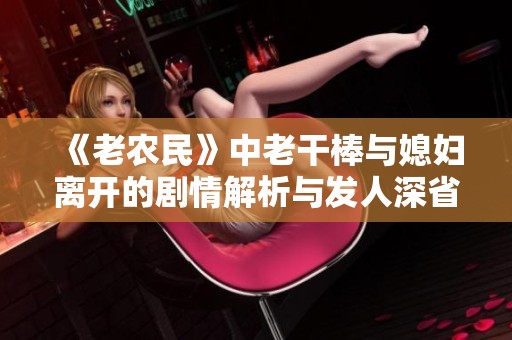 《老农民》中老干棒与媳妇离开的剧情解析与发人深省的启示