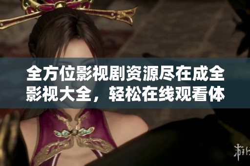 全方位影视剧资源尽在成全影视大全，轻松在线观看体验
