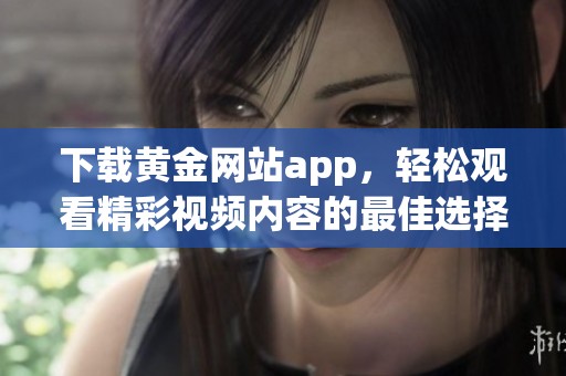 下载黄金网站app，轻松观看精彩视频内容的最佳选择