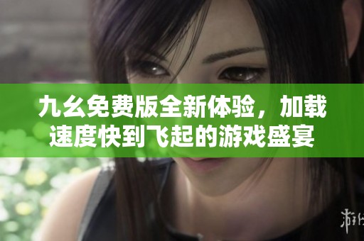 九幺免费版全新体验，加载速度快到飞起的游戏盛宴