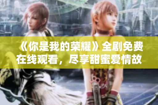 《你是我的荣耀》全剧免费在线观看，尽享甜蜜爱情故事