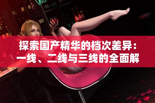 探索国产精华的档次差异：一线、二线与三线的全面解析
