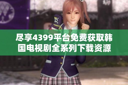 尽享4399平台免费获取韩国电视剧全系列下载资源