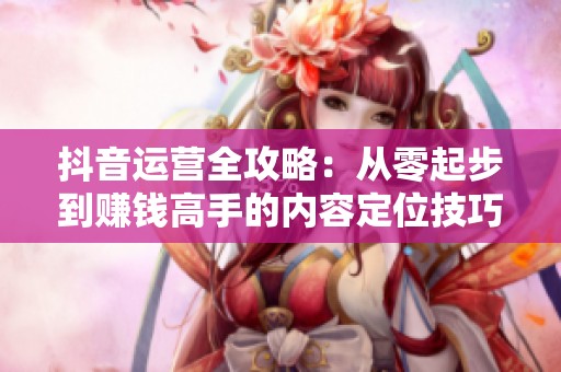 抖音运营全攻略：从零起步到赚钱高手的内容定位技巧