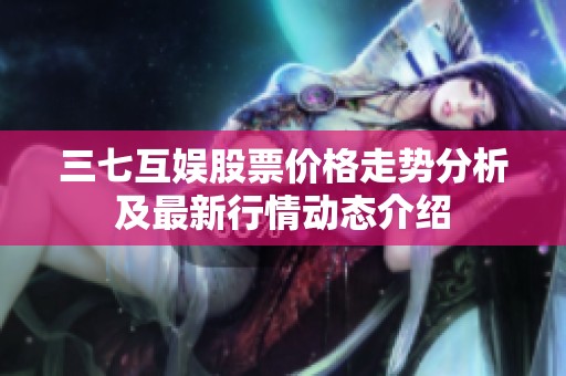 三七互娱股票价格走势分析及最新行情动态介绍