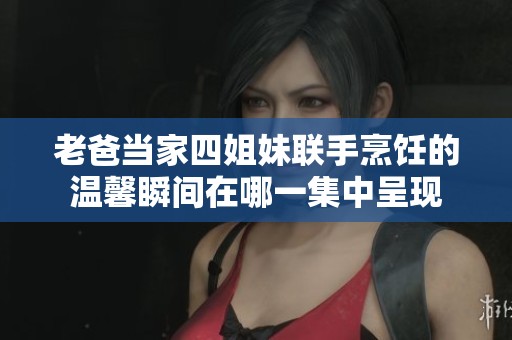 老爸当家四姐妹联手烹饪的温馨瞬间在哪一集中呈现
