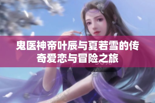 鬼医神帝叶辰与夏若雪的传奇爱恋与冒险之旅