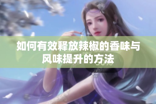 如何有效释放辣椒的香味与风味提升的方法