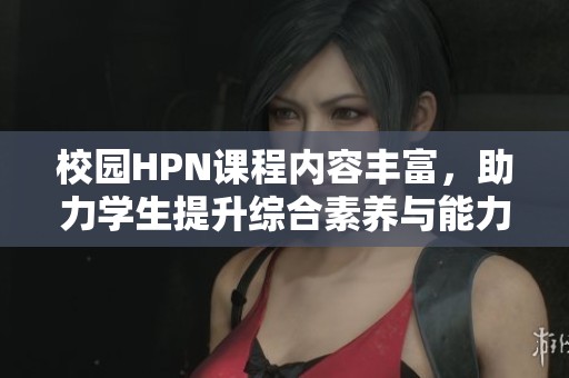 校园HPN课程内容丰富，助力学生提升综合素养与能力