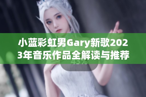小蓝彩虹男Gary新歌2023年音乐作品全解读与推荐