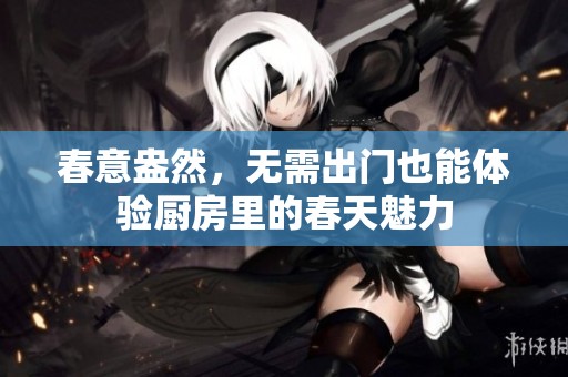 春意盎然，无需出门也能体验厨房里的春天魅力