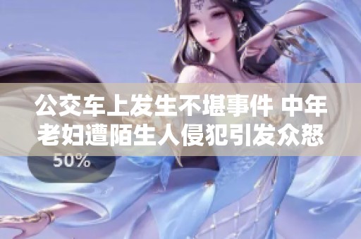 公交车上发生不堪事件 中年老妇遭陌生人侵犯引发众怒