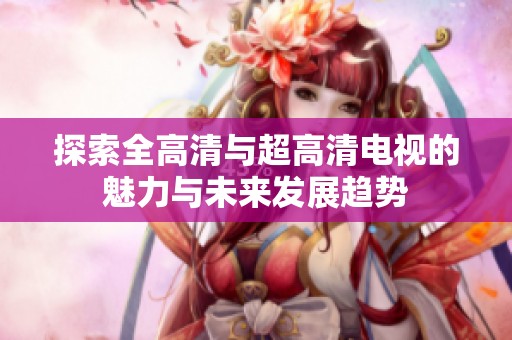 探索全高清与超高清电视的魅力与未来发展趋势