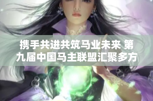 携手共进共筑马业未来 第九届中国马主联盟汇聚多方力量