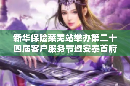 新华保险莱芜站举办第二十四届客户服务节暨安泰首府启动仪式
