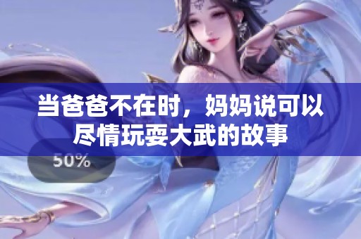 当爸爸不在时，妈妈说可以尽情玩耍大武的故事