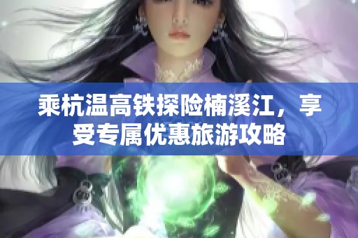 乘杭温高铁探险楠溪江，享受专属优惠旅游攻略