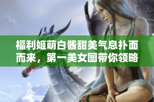 福利姬萌白酱甜美气息扑面而来，第一美女图带你领略魅力