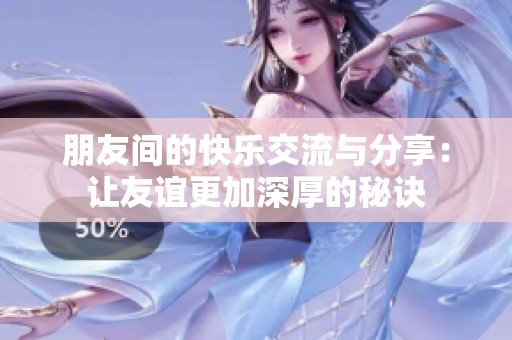 朋友间的快乐交流与分享：让友谊更加深厚的秘诀