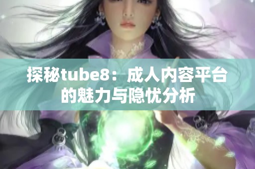 探秘tube8：成人内容平台的魅力与隐忧分析