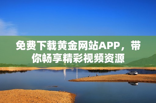 免费下载黄金网站APP，带你畅享精彩视频资源