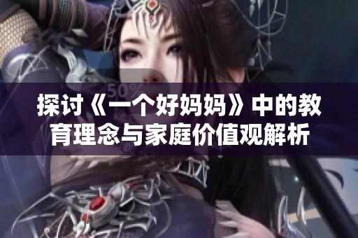 探讨《一个好妈妈》中的教育理念与家庭价值观解析