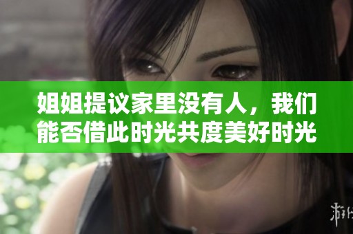 姐姐提议家里没有人，我们能否借此时光共度美好时光