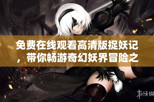 免费在线观看高清版捉妖记，带你畅游奇幻妖界冒险之旅