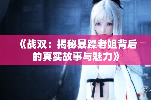 《战双：揭秘暴躁老姐背后的真实故事与魅力》