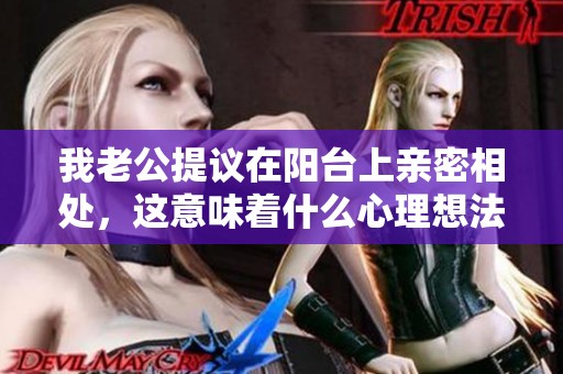 我老公提议在阳台上亲密相处，这意味着什么心理想法