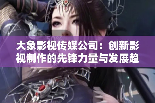 大象影视传媒公司：创新影视制作的先锋力量与发展趋势解析