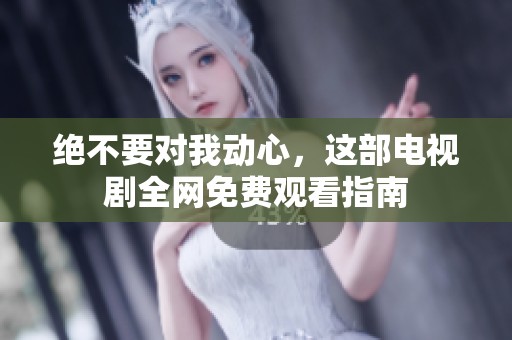 绝不要对我动心，这部电视剧全网免费观看指南