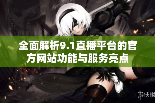 全面解析9.1直播平台的官方网站功能与服务亮点