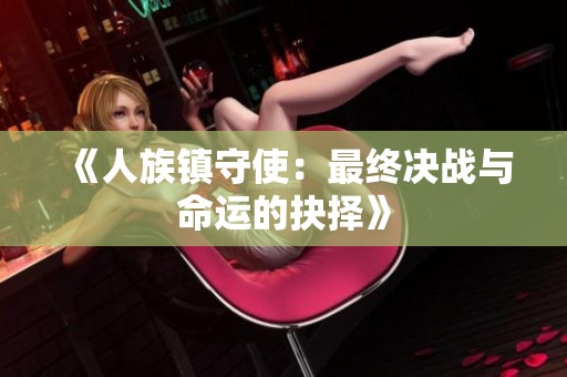 《人族镇守使：最终决战与命运的抉择》